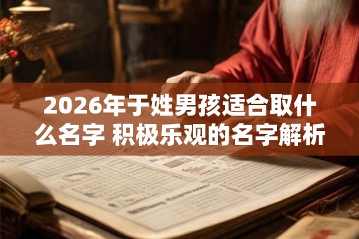 2026年于姓男孩适合取什么名字 积极乐观的名字解析