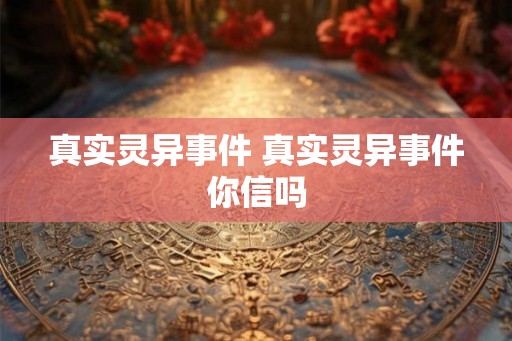 真实灵异事件 真实灵异事件你信吗