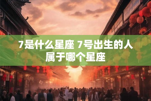 7是什么星座 7号出生的人属于哪个星座