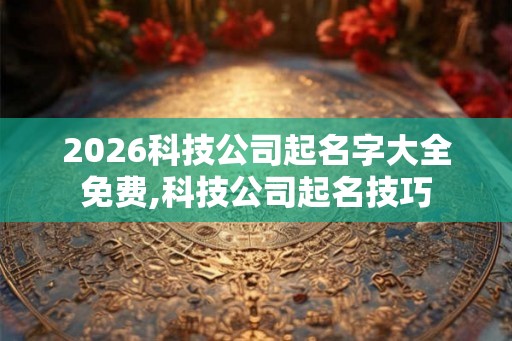 2026科技公司起名字大全免费,科技公司起名技巧