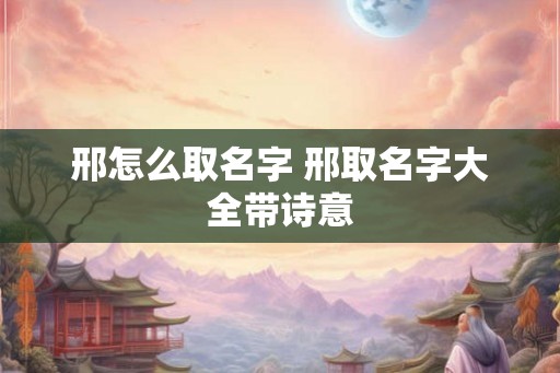 邢怎么取名字 邢取名字大全带诗意
