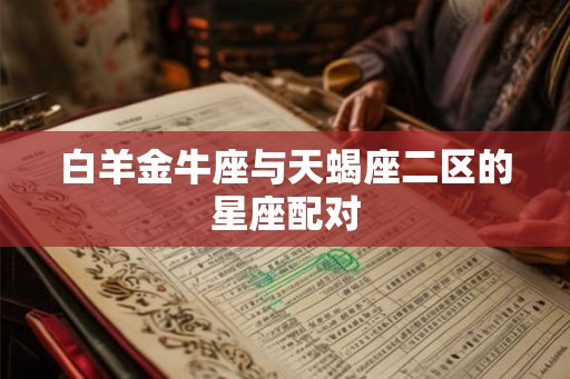 白羊金牛座与天蝎座二区的星座配对 白羊金牛座与天蝎座二区的星座配对