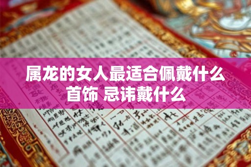 属龙的女人最适合佩戴什么首饰 忌讳戴什么