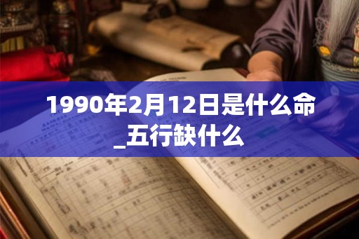 1990年2月12日是什么命_五行缺什么 1990年2月12日是什么命_五行缺什么