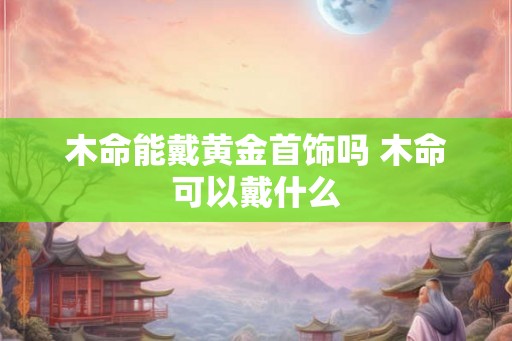 木命能戴黄金首饰吗 木命可以戴什么