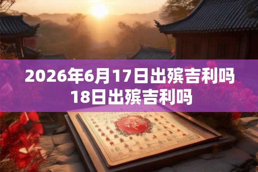 2026年6月17日出殡吉利吗 18日出殡吉利吗