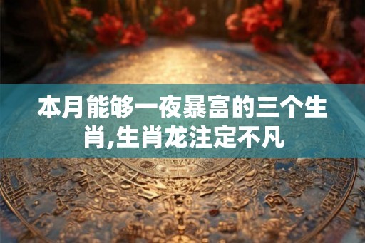 本月能够一夜暴富的三个生肖,生肖龙注定不凡