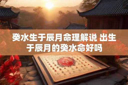 癸水生于辰月命理解说 出生于辰月的癸水命好吗