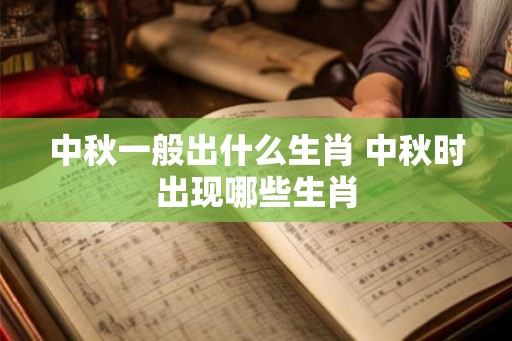 中秋一般出什么生肖 中秋时出现哪些生肖 中秋一般出什么生肖 中秋时出现哪些生肖