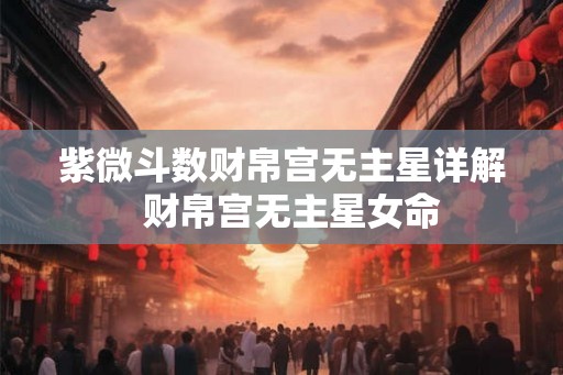 紫微斗数财帛宫无主星详解 财帛宫无主星女命 紫微斗数财帛宫无主星详解 财帛宫无主星女命