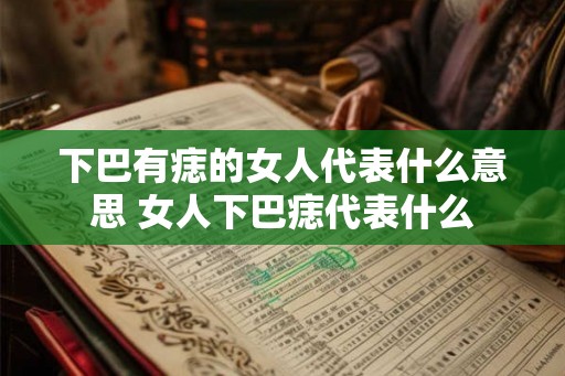 下巴有痣的女人代表什么意思 女人下巴痣代表什么