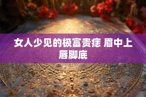女人少见的极富贵痣 眉中上唇脚底