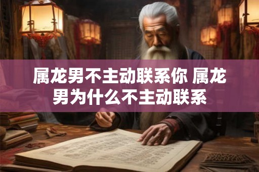 属龙男不主动联系你 属龙男为什么不主动联系