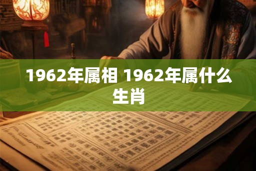 1962年属相 1962年属什么生肖 1962年属相 1962年属什么生肖