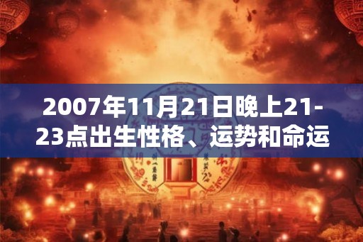 2007年11月21日晚上21-23点出生性格、运势和命运