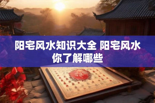 阳宅风水知识大全 阳宅风水你了解哪些