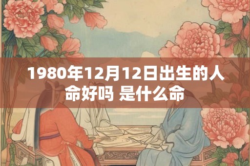 1980年12月12日出生的人命好吗 是什么命 1980年12月12日出生的人命好吗 是什么命