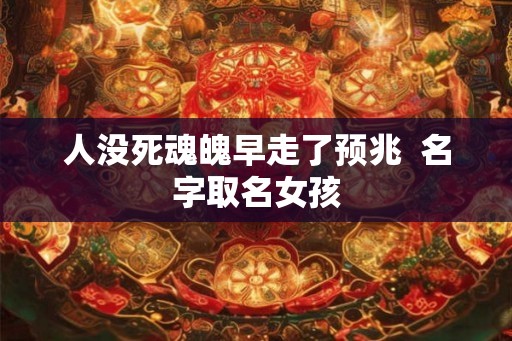人没死魂魄早走了预兆  名字取名女孩