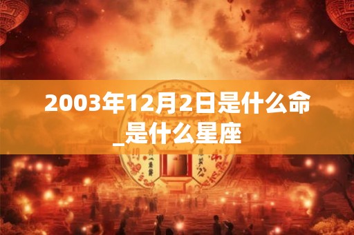 2003年12月2日是什么命_是什么星座