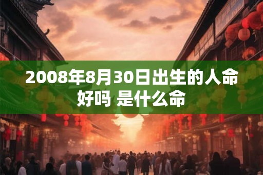 2008年8月30日出生的人命好吗 是什么命 2008年8月30日出生的人命好吗 是什么命