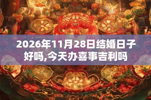 2026年11月28日结婚日子好吗,今天办喜事吉利吗 2026年11月28日结婚日子好吗,今天办喜事吉利吗