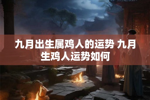 九月出生属鸡人的运势 九月生鸡人运势如何