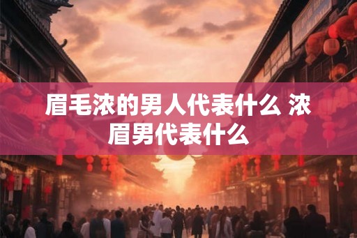 眉毛浓的男人代表什么 浓眉男代表什么