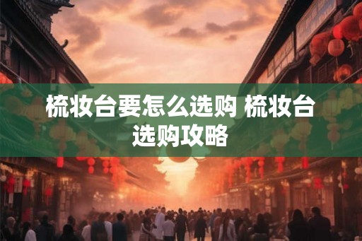 梳妆台要怎么选购 梳妆台选购攻略