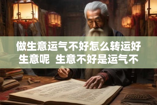 做生意运气不好怎么转运好生意呢  生意不好是运气不好吗