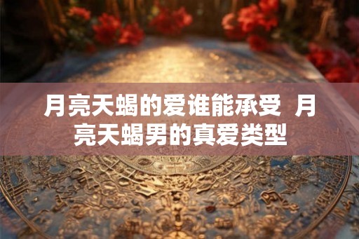 月亮天蝎的爱谁能承受  月亮天蝎男的真爱类型