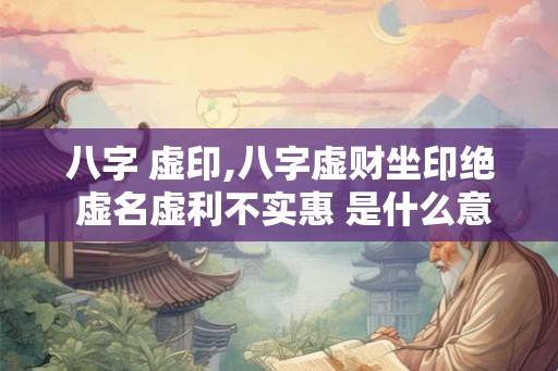 八字 虚印,八字虚财坐印绝 虚名虚利不实惠 是什么意思 八字 虚印,八字虚财坐印绝 虚名虚利不实惠 是什么意思