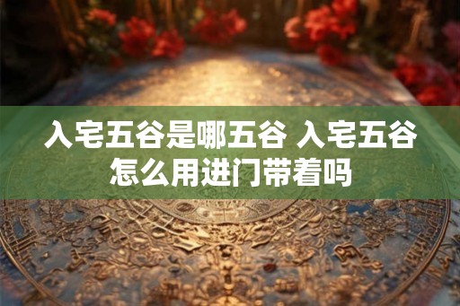 入宅五谷是哪五谷 入宅五谷怎么用进门带着吗 入宅五谷是哪五谷 入宅五谷怎么用进门带着吗