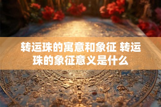 转运珠的寓意和象征 转运珠的象征意义是什么
