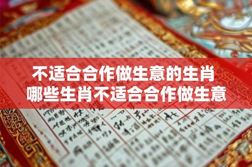 不适合合作做生意的生肖 哪些生肖不适合合作做生意