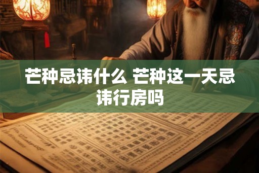 芒种忌讳什么 芒种这一天忌讳行房吗 芒种忌讳什么 芒种这一天忌讳行房吗