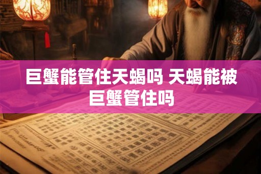 巨蟹能管住天蝎吗 天蝎能被巨蟹管住吗 巨蟹能管住天蝎吗 天蝎能被巨蟹管住吗