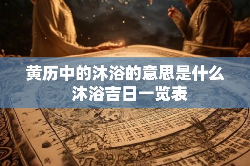 黄历中的沐浴的意思是什么  沐浴吉日一览表