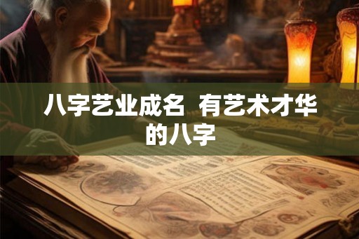 八字艺业成名 有艺术才华的八字 八字艺业成名 有艺术才华的八字