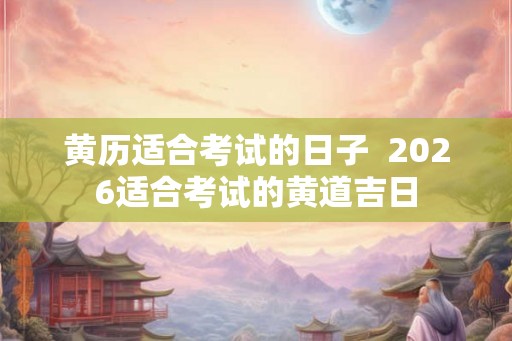 黄历适合考试的日子  2026适合考试的黄道吉日
