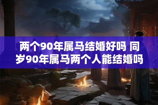 两个90年属马结婚好吗 同岁90年属马两个人能结婚吗