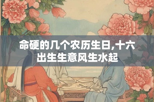 命硬的几个农历生日,十六出生生意风生水起
