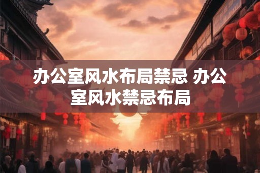办公室风水布局禁忌 办公室风水禁忌布局 办公室风水布局禁忌 办公室风水禁忌布局