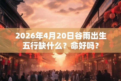 2026年4月20日谷雨出生五行缺什么？命好吗？