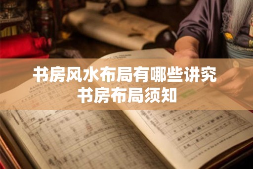 书房风水布局有哪些讲究 书房布局须知 书房风水布局有哪些讲究 书房布局须知
