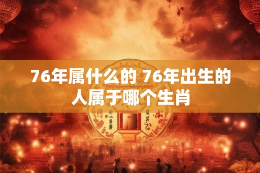 76年属什么的 76年出生的人属于哪个生肖