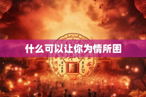 什么可以让你为情所困