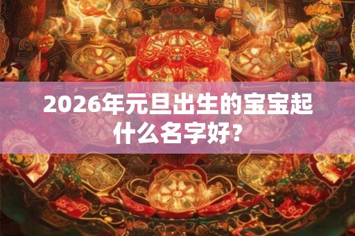 2026年元旦出生的宝宝起什么名字好？