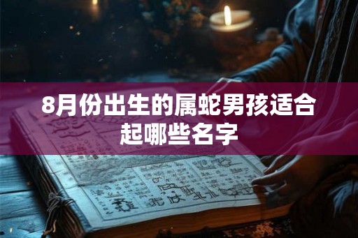 8月份出生的属蛇男孩适合起哪些名字 8月份出生的属蛇男孩适合起哪些名字