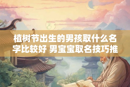 植树节出生的男孩取什么名字比较好 男宝宝取名技巧推荐