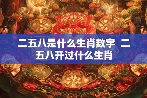 二五八是什么生肖数字  二五八开过什么生肖